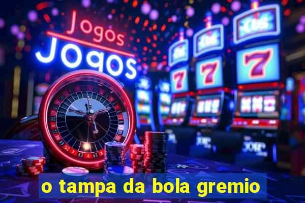 o tampa da bola gremio